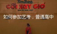如何參加藝考，普通高中生如何參加藝考