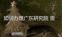 如何辦理廣東研究院 需要哪些流程