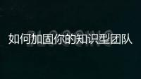 如何加固你的知識型團隊