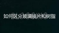 如何區分玻璃鏡片和樹脂鏡片  玻璃鏡片和樹脂鏡片的優缺點,行業資訊