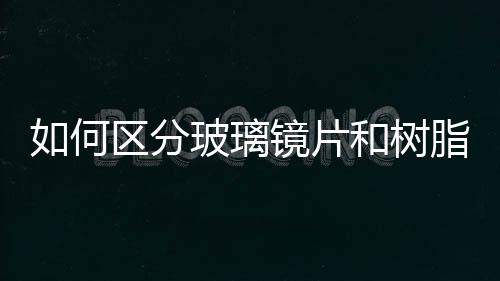 如何區分玻璃鏡片和樹脂鏡片  玻璃鏡片和樹脂鏡片的優缺點,行業資訊