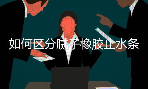 如何區分膩子橡膠止水條還是制品型橡膠止水條