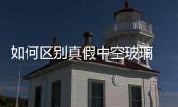 如何區(qū)別真假中空玻璃  中空雙層玻璃的主要用途,行業(yè)資訊