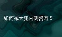 如何減大腿內(nèi)側(cè)贅肉 5個(gè)動(dòng)作減去大腿內(nèi)