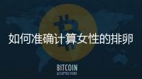 如何準確計算女性的排卵期？