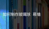 如何制作玻璃球  幕墻玻璃維護方法,行業(yè)資訊