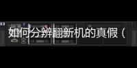 如何分辨翻新機的真假（教你一招辨別手機是不是翻新機）