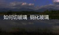 如何切玻璃  鋼化玻璃怎么切小,行業資訊