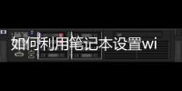如何利用筆記本設置wifi熱點，筆記本怎么設置wifi熱點