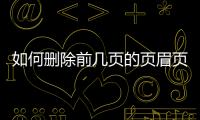 如何刪除前幾頁的頁眉頁腳，怎么刪除前幾頁的頁眉頁腳