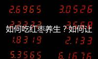 如何吃紅棗養(yǎng)生？如何讓紅棗養(yǎng)生效果更好？