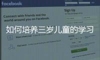 如何培養(yǎng)三歲兒童的學(xué)習(xí)興趣,三歲兒童的教育方法分享