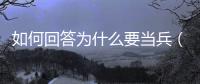 如何回答為什么要當兵（為什么要當兵最好回答）