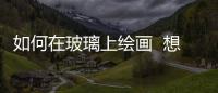 如何在玻璃上繪畫  想在玻璃瓶上畫畫應該用什么顏料,行業資訊