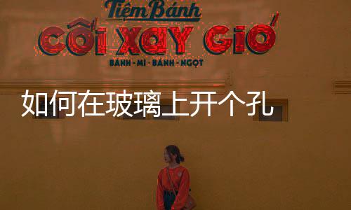 如何在玻璃上開個孔  玻璃如何開插座孔,行業資訊