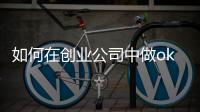如何在創(chuàng)業(yè)公司中做okr（如何在創(chuàng)業(yè)板上市）
