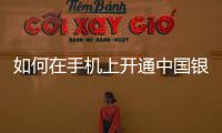 如何在手機上開通中國銀行卡，怎么在手機上開通中國銀行手機銀行