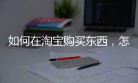 如何在淘寶購買東西，怎么在淘寶買東西流程