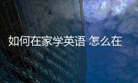 如何在家學英語 怎么在家學習英語