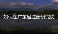 如何在廣東省注冊研究院 廣東研究院的注冊條件及流程