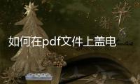 如何在pdf文件上蓋電子章（pdf文件怎么蓋電子章）