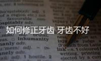 如何修正牙齒 牙齒不好看怎么辦