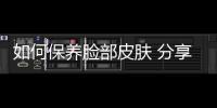 如何保養臉部皮膚 分享這幾個小妙招