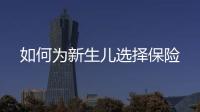 如何為新生兒選擇保險