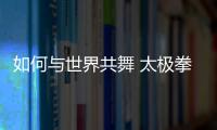 如何與世界共舞 太極拳申遺成功后還需“冷思考”
