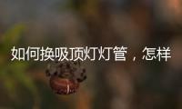 如何換吸頂燈燈管，怎樣更換吸頂燈上面的環形燈管