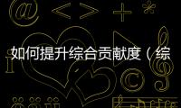 如何提升綜合貢獻度（綜合貢獻度是什么意思）