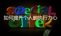 如何提升個(gè)人的執(zhí)行力心得體會(huì) 如何提升個(gè)人的執(zhí)行力