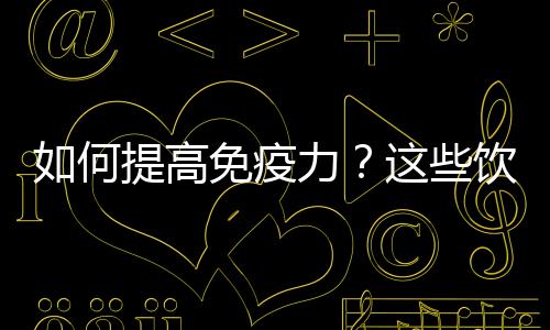 如何提高免疫力？這些飲食方法不容錯過