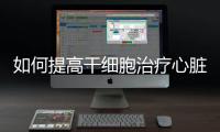 如何提高干細胞治療心臟損傷的效果？科學家找到新方法
