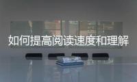 如何提高閱讀速度和理解能力 如何提高閱讀速度