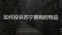 如何投訴蘇寧易購的物品售后，如何投訴蘇寧易購
