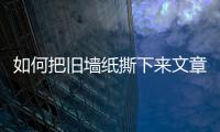 如何把舊墻紙撕下來文章，如何把舊墻紙撕下來