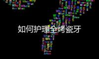 如何護理全烤瓷牙