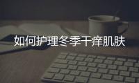 如何護理冬季干癢肌膚