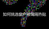 如何挑選窗戶玻璃隔熱貼膜  玻璃貼隔熱膜有什么作用,行業資訊