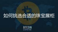 如何挑選合適的珠寶展柜