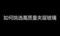 如何挑選高質量夾層玻璃  哪些地方適合用夾層玻璃,行業(yè)資訊