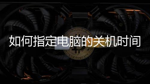 如何指定電腦的關(guān)機(jī)時間？ 電腦怎么定時關(guān)機(jī)