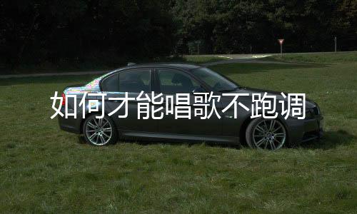 如何才能唱歌不跑調(diào)
