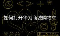 如何打開華為商城購物車功能（如何打開華為商城購物車）