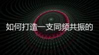 如何打造一支同頻共振的高績效團隊？