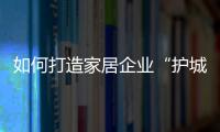 如何打造家居企業“護城河”？消費升級已成為新選