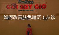 如何改善膚色暗沉（從飲食護(hù)膚生活習(xí)慣多方面入手）
