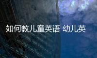 如何教兒童英語 幼兒英語啟蒙