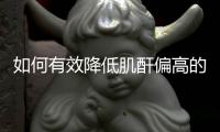 如何有效降低肌酐偏高的風(fēng)險(xiǎn)